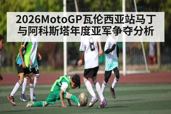 2026MotoGP瓦伦西亚站马丁与阿科斯塔年度亚军争夺分析